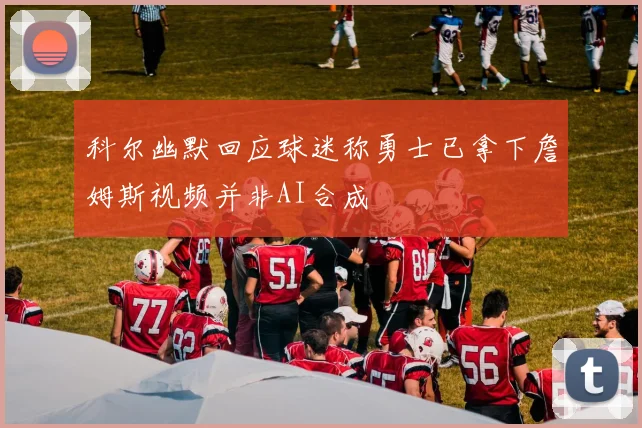 科尔幽默回应球迷称勇士已拿下詹姆斯视频并非AI合成